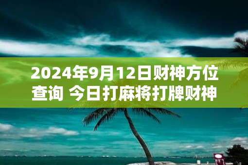 2025年9月12日财神方位查询 今日打麻将打牌财神方位