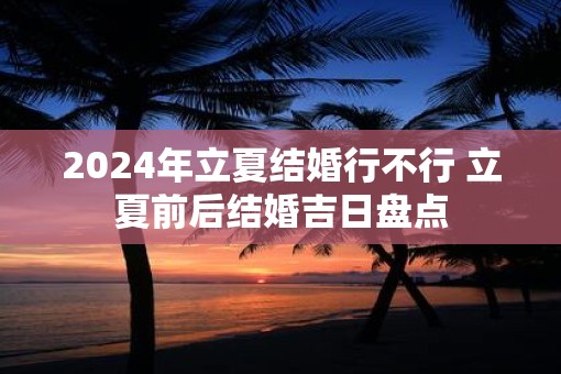 2025年立夏结婚行不行 立夏前后结婚吉日盘点