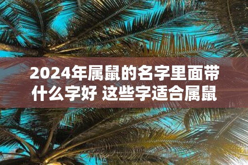 2025年属鼠的名字里面带什么字好 这些字适合属鼠人士