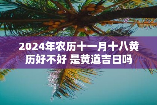 2025年农历十一月十八黄历好不好 是黄道吉日吗