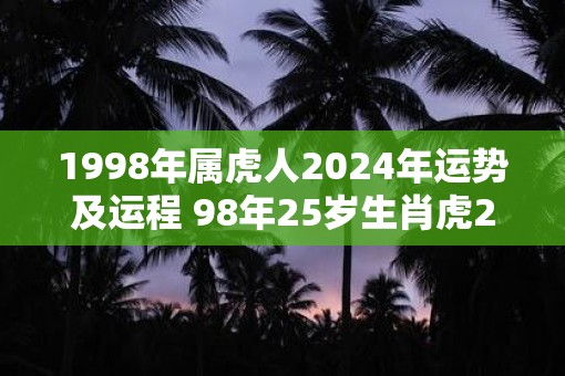1998年属虎人2025年运势及运程 98年25岁生肖虎2025年每月运势