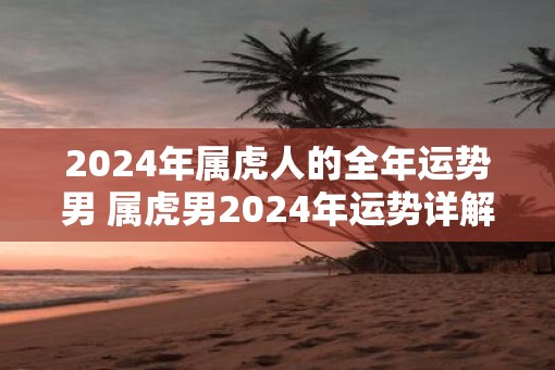 2025年属虎人的全年运势男 属虎男2025年运势详解