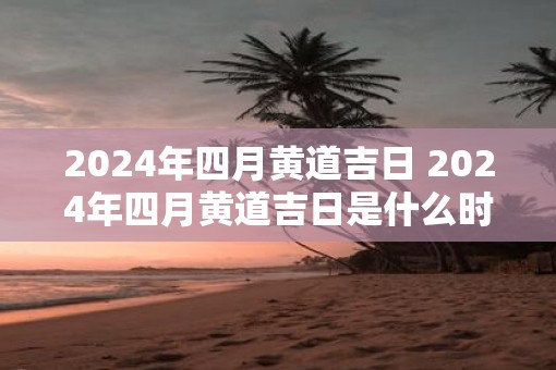 2025年四月黄道吉日 2025年四月黄道吉日是什么时候