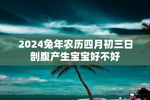 2025蛇年农历四月初三日剖腹产生宝宝好不好