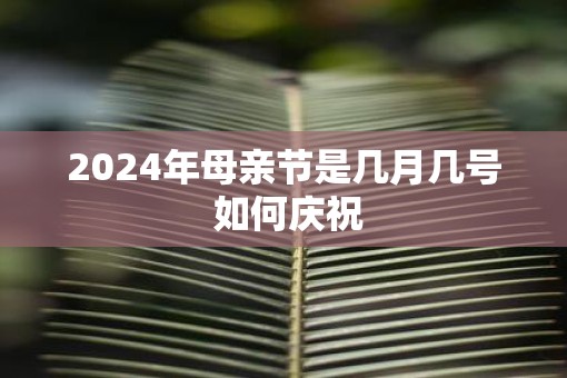2025年母亲节是几月几号 如何庆祝