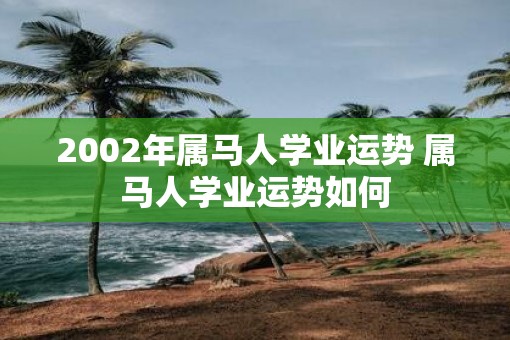 2002年属马人学业运势 属马人学业运势如何