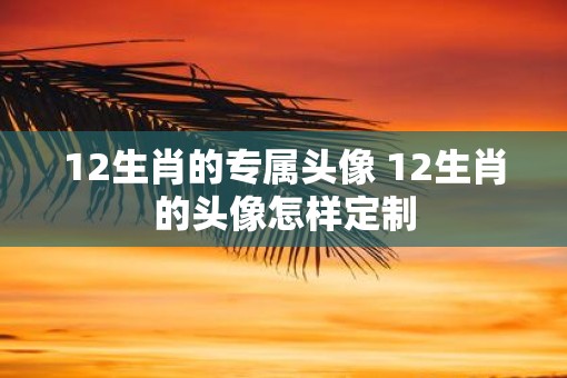 12生肖的专属头像 12生肖的头像怎样定制