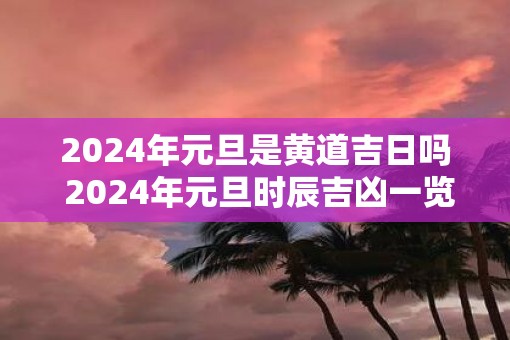 2025年元旦是黄道吉日吗 2025年元旦时辰吉凶一览表