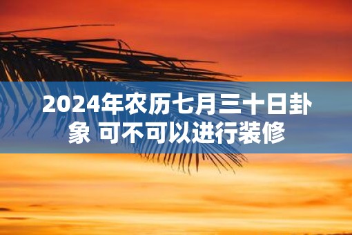 2025年农历七月三十日卦象 可不可以进行装修