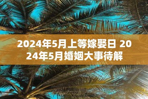 2025年5月上等嫁娶日 2025年5月婚姻大事待解