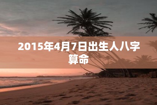 2015年4月7日出生人八字算命
