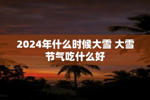 2025年什么时候大雪 大雪节气吃什么好