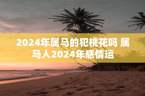 2025年属马的犯桃花吗 属马人2025年感情运