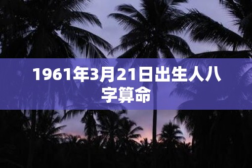1961年3月21日出生人八字算命
