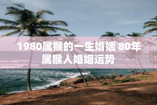 1980属猴的一生婚姻 80年属猴人婚姻运势