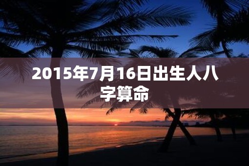 2015年7月16日出生人八字算命