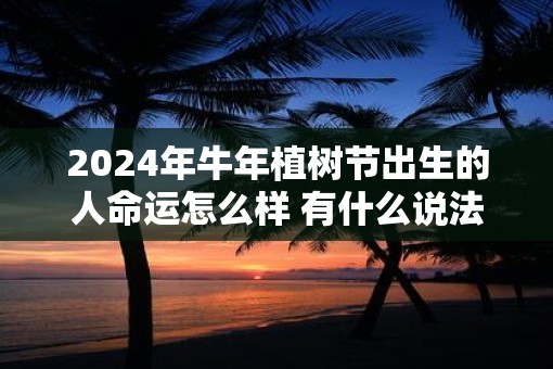 2025年牛年植树节出生的人命运怎么样 有什么说法