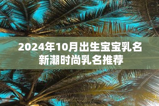 2025年10月出生宝宝乳名 新潮时尚乳名推荐