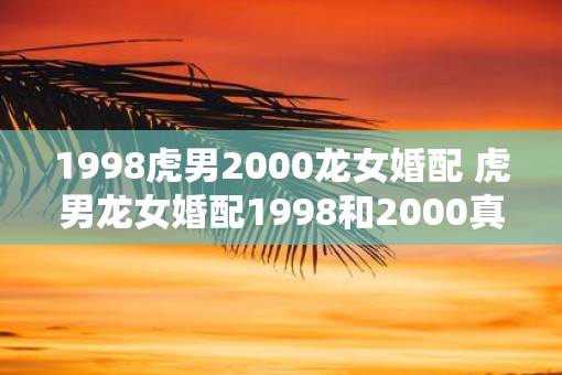 1998虎男2000龙女婚配 虎男龙女婚配1998和2000真的合适吗