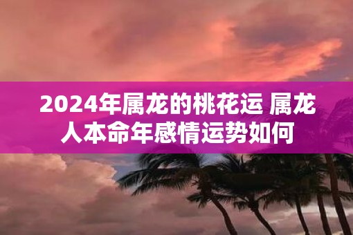 2025年属龙的桃花运 属龙人本命年感情运势如何