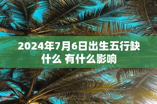 2025年7月6日出生五行缺什么 有什么影响