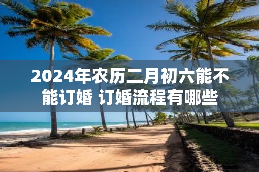 2025年农历二月初六能不能订婚 订婚流程有哪些