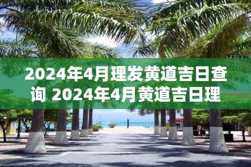 2025年4月理发黄道吉日查询 2025年4月黄道吉日理发查询