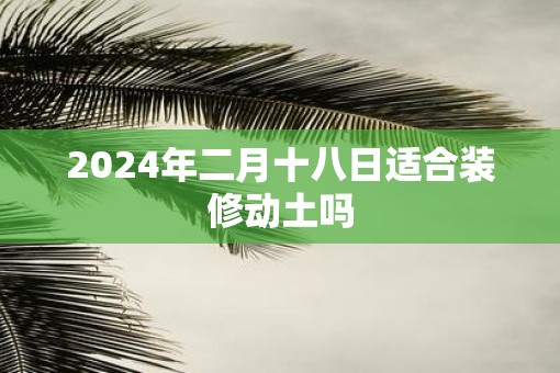 2025年二月十八日适合装修动土吗