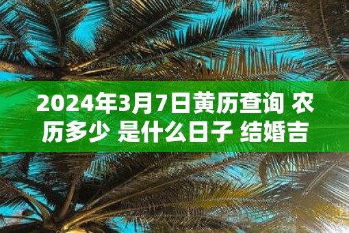 2025年3月7日黄历查询 农历多少 是什么日子 结婚吉时