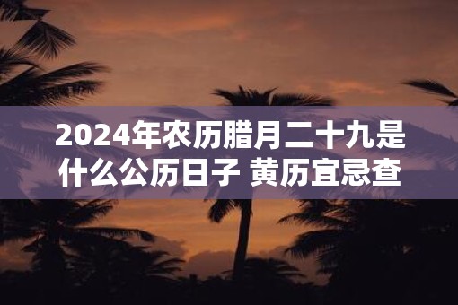 2025年农历腊月二十九是什么公历日子 黄历宜忌查询