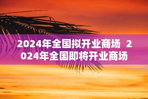 2025年全国拟开业商场  2025年全国即将开业商场