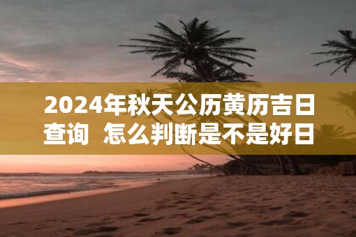 2025年秋天公历黄历吉日查询  怎么判断是不是好日子