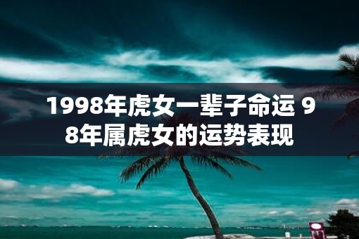 1998年虎女一辈子命运 98年属虎女的运势表现