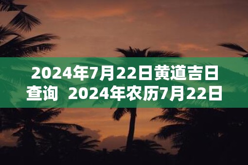 2025年7月22日黄道吉日查询  2025年农历7月22日吉时