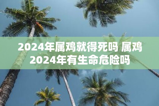 2025年属鸡就得死吗 属鸡2025年有生命危险吗