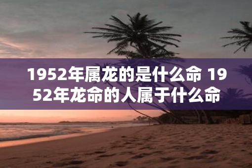 1952年属龙的是什么命 1952年龙命的人属于什么命