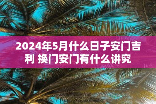 2025年5月什么日子安门吉利 换门安门有什么讲究