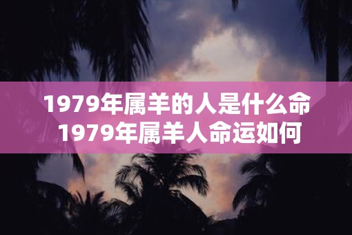 1979年属羊的人是什么命 1979年属羊人命运如何