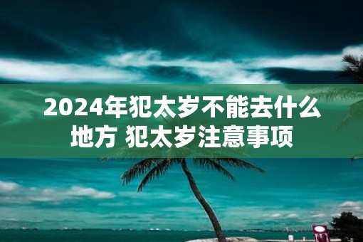 2025年犯太岁不能去什么地方 犯太岁注意事项