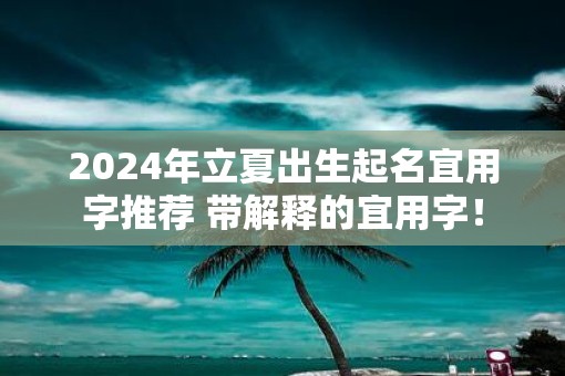 2025年立夏出生起名宜用字推荐 带解释的宜用字！
