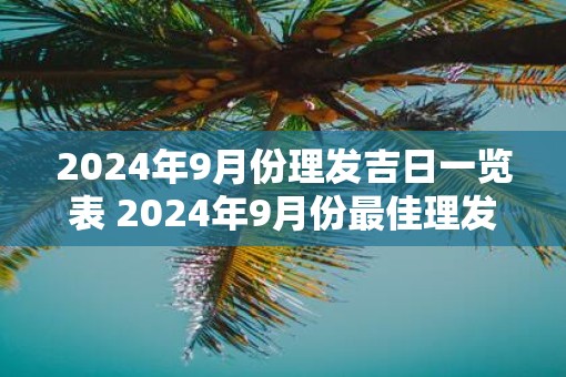 2025年9月份理发吉日一览表 2025年9月份最佳理发吉日