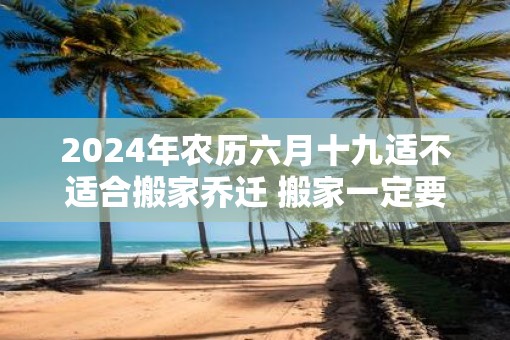 2025年农历六月十九适不适合搬家乔迁 搬家一定要请客吗