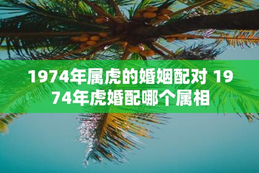1974年属虎的婚姻配对 1974年虎婚配哪个属相