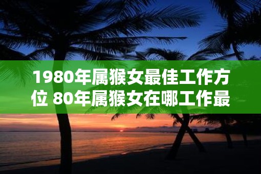 1980年属猴女最佳工作方位 80年属猴女在哪工作最佳