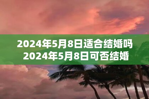2025年5月8日适合结婚吗 2025年5月8日可否结婚