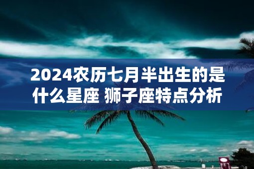 2025农历七月半出生的是什么星座 狮子座特点分析