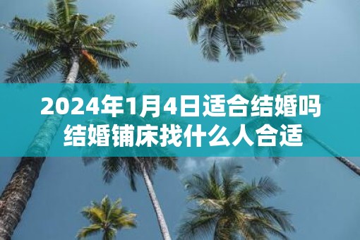 2025年1月4日适合结婚吗 结婚铺床找什么人合适