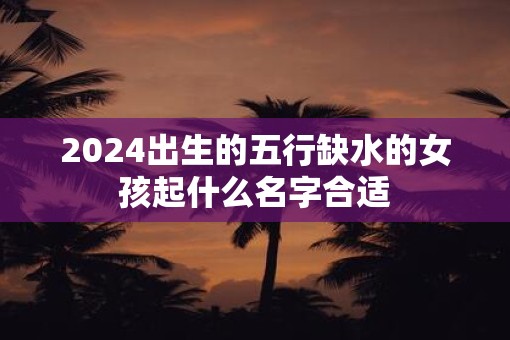 2025出生的五行缺水的女孩起什么名字合适
