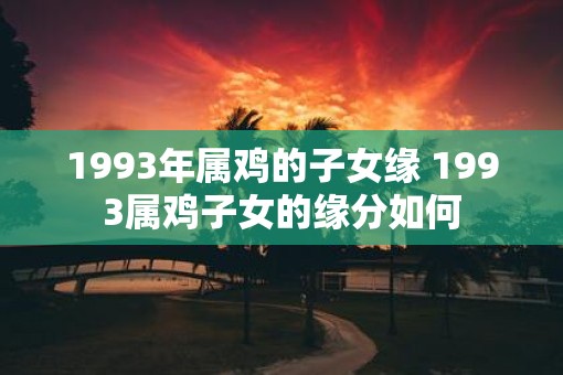 1993年属鸡的子女缘 1993属鸡子女的缘分如何