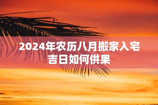 2025年农历八月搬家入宅吉日如何供果